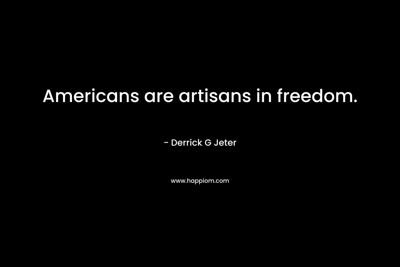Americans are artisans in freedom. – Derrick G Jeter