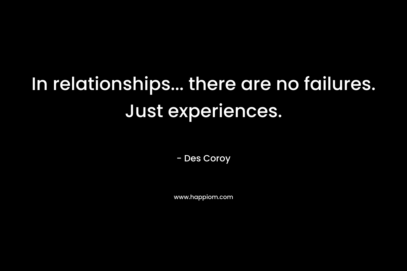 In relationships... there are no failures. Just experiences.