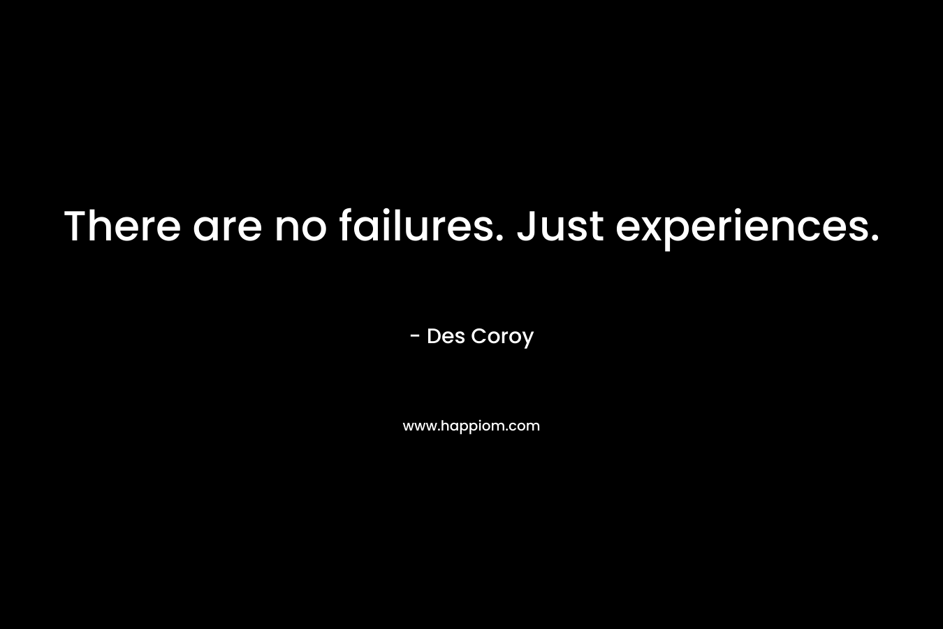 There are no failures. Just experiences.