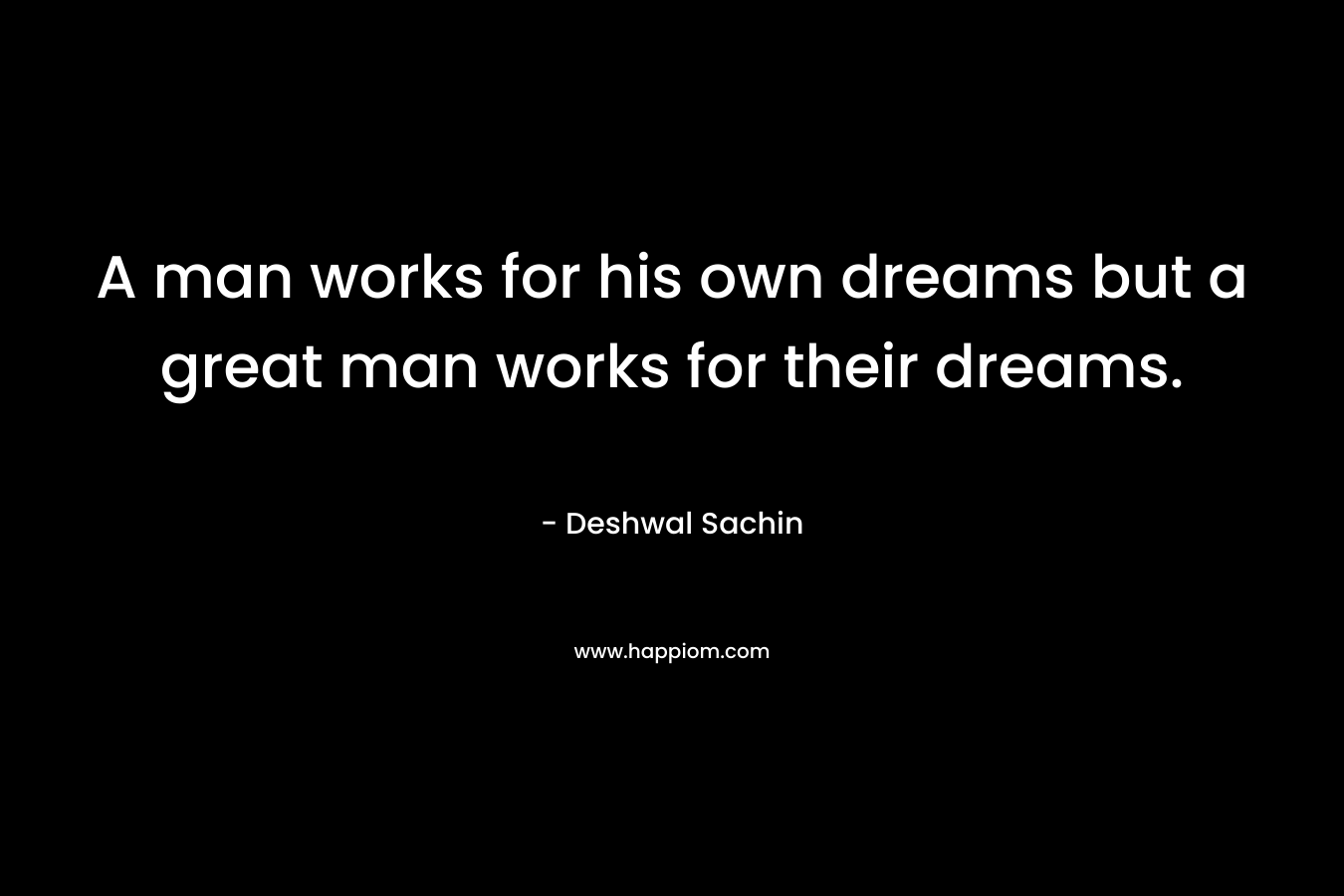 A man works for his own dreams but a great man works for their dreams.