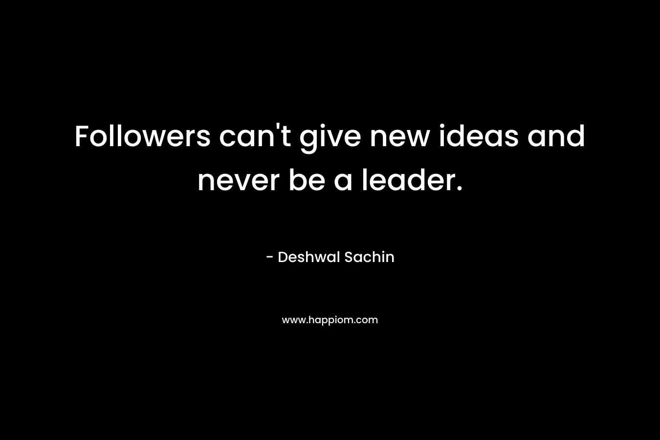 Followers can't give new ideas and never be a leader.