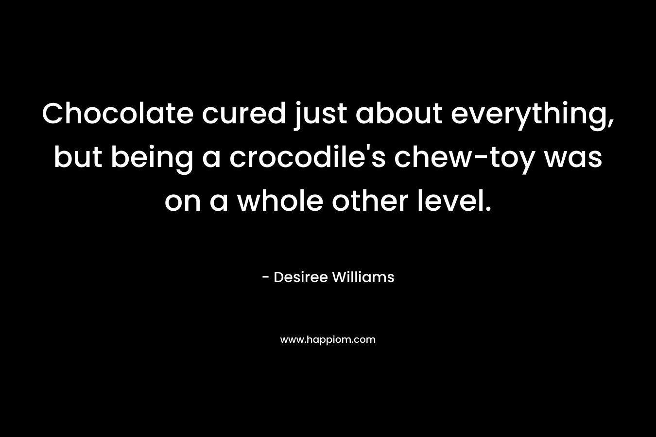 Chocolate cured just about everything, but being a crocodile’s chew-toy was on a whole other level. – Desiree Williams