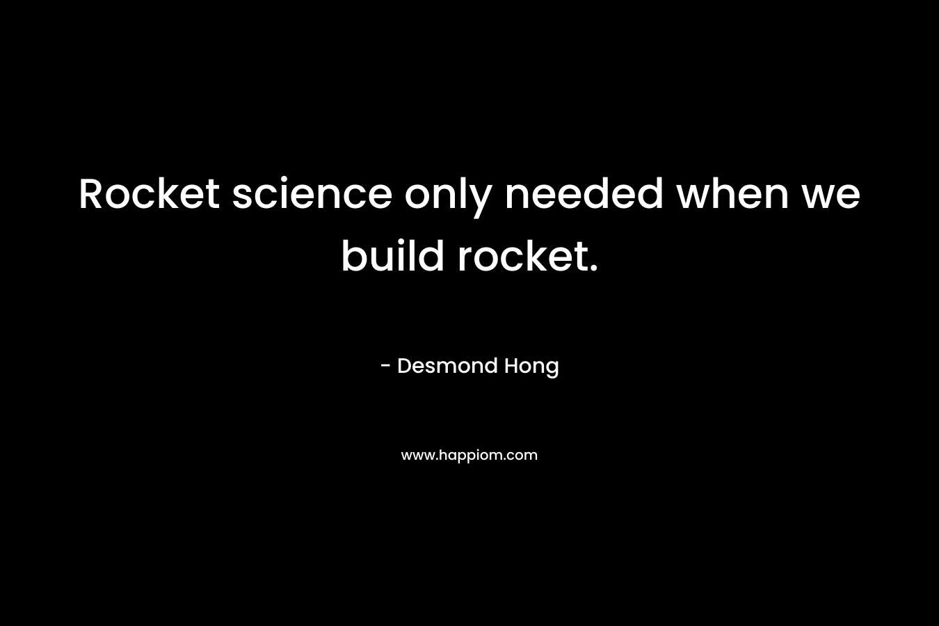 Rocket science only needed when we build rocket. – Desmond Hong