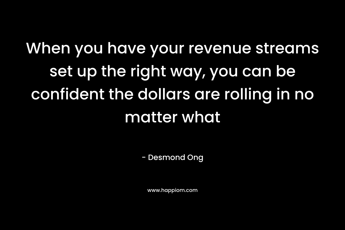 When you have your revenue streams set up the right way, you can be confident the dollars are rolling in no matter what