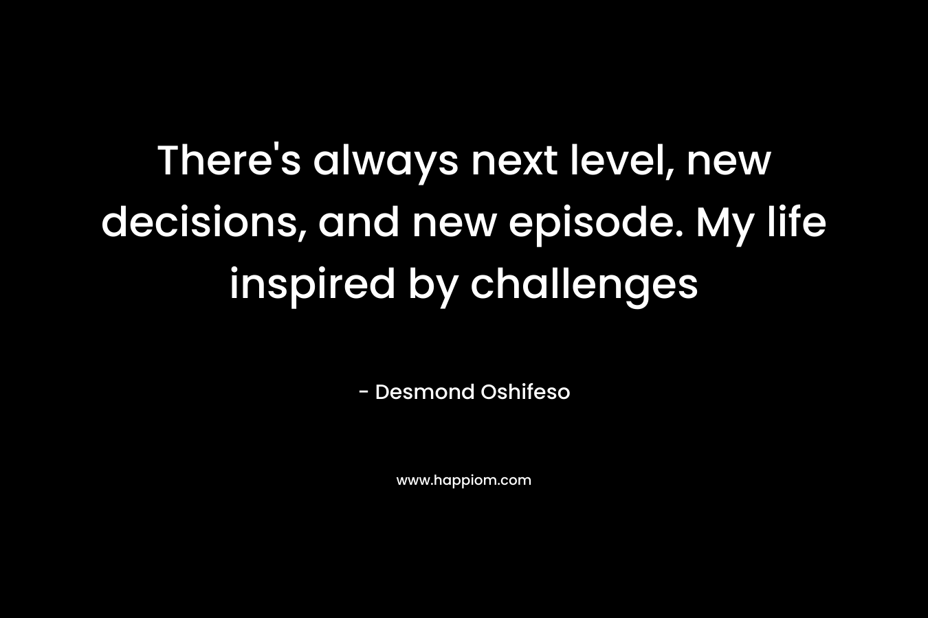There’s always next level, new decisions, and new episode. My life inspired by challenges – Desmond Oshifeso
