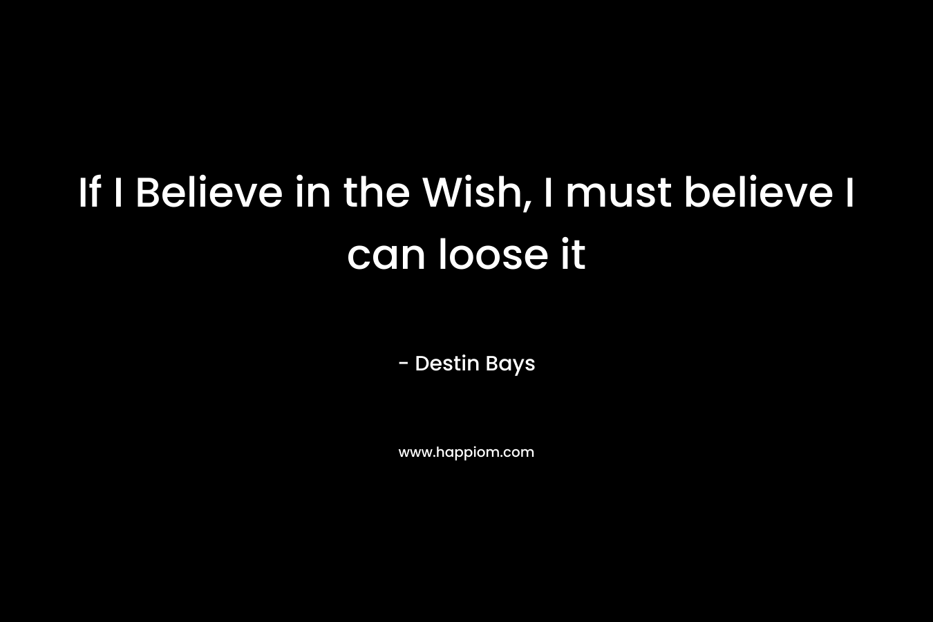 If I Believe in the Wish, I must believe I can loose it – Destin Bays