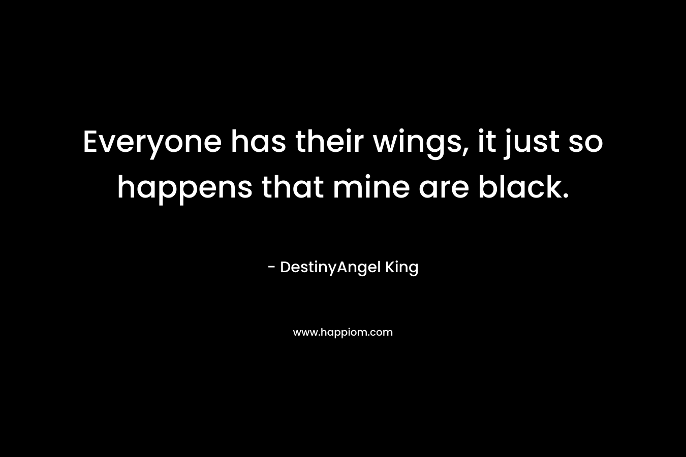 Everyone has their wings, it just so happens that mine are black. – DestinyAngel King