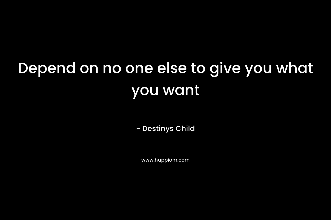 Depend on no one else to give you what you want