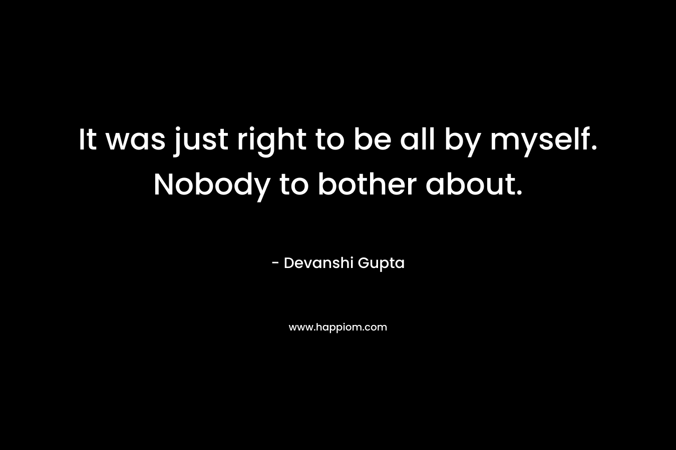 It was just right to be all by myself. Nobody to bother about. – Devanshi Gupta
