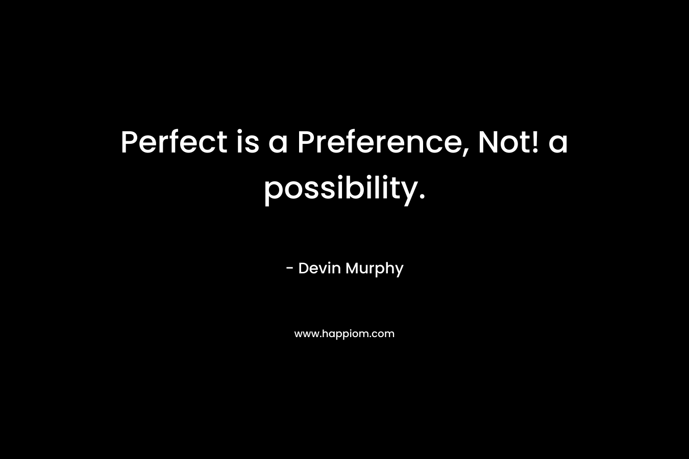 Perfect is a Preference, Not! a possibility. – Devin Murphy