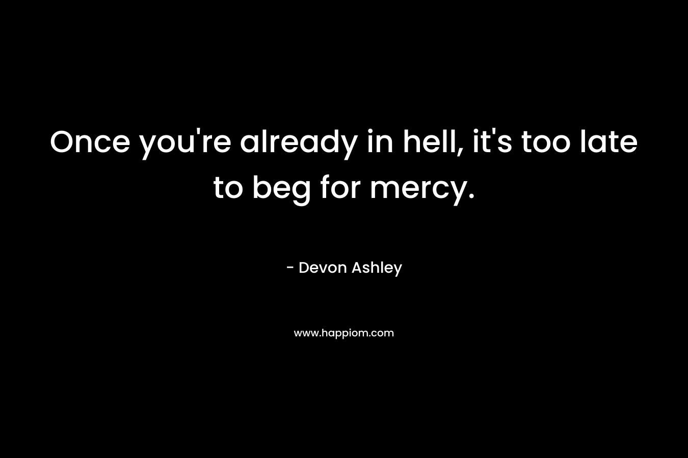 Once you’re already in hell, it’s too late to beg for mercy. – Devon Ashley