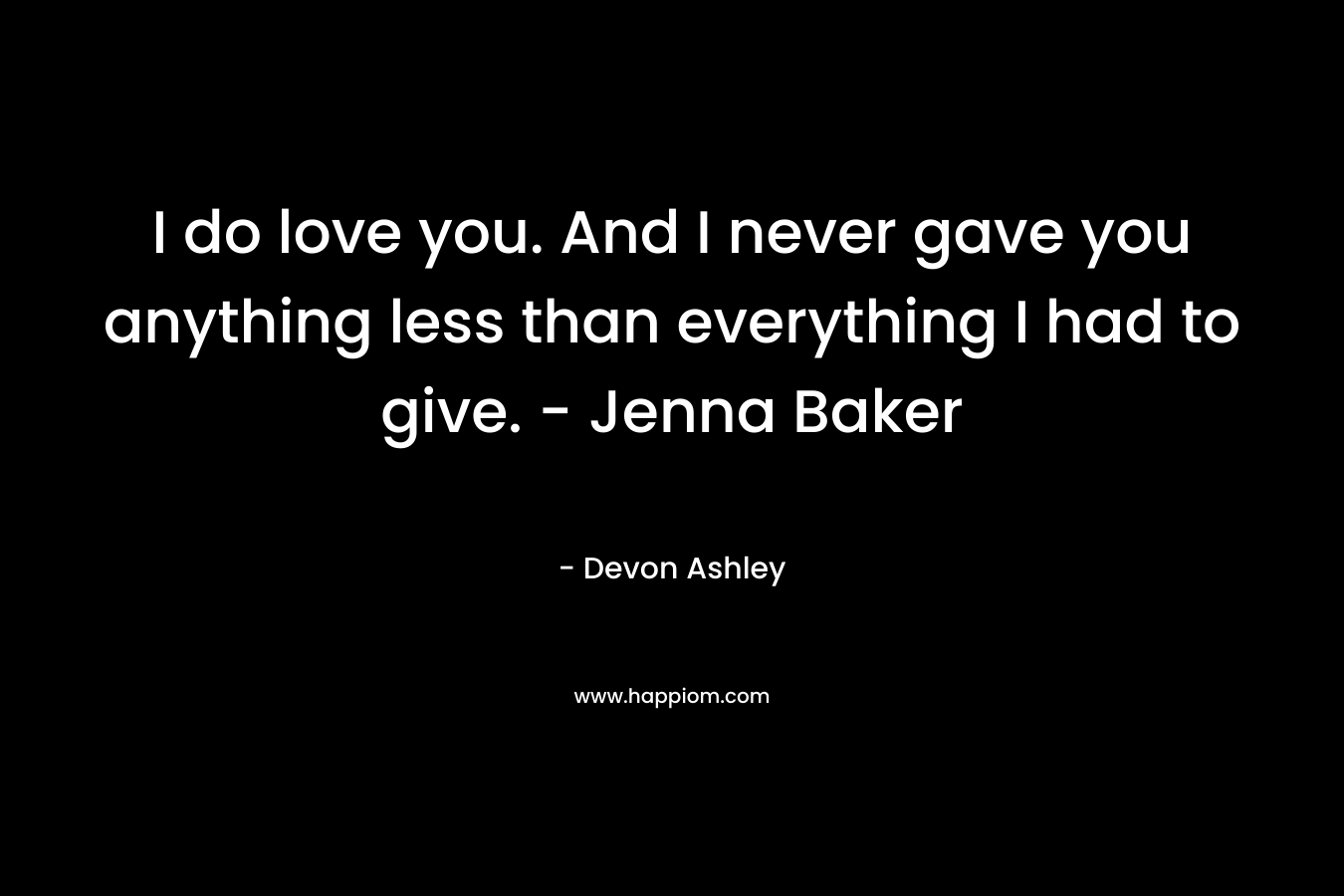 I do love you. And I never gave you anything less than everything I had to give. – Jenna Baker – Devon Ashley