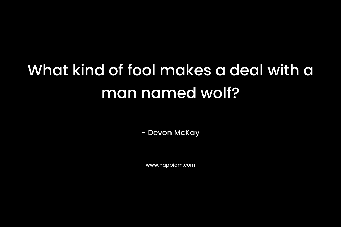 What kind of fool makes a deal with a man named wolf? – Devon McKay