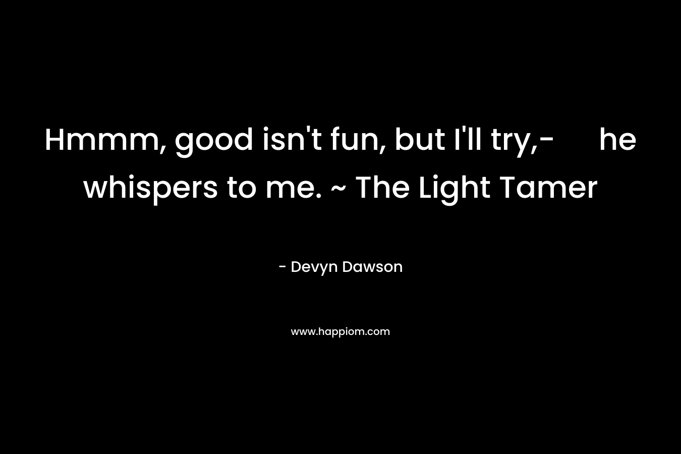 Hmmm, good isn’t fun, but I’ll try,- he whispers to me. ~ The Light Tamer – Devyn Dawson