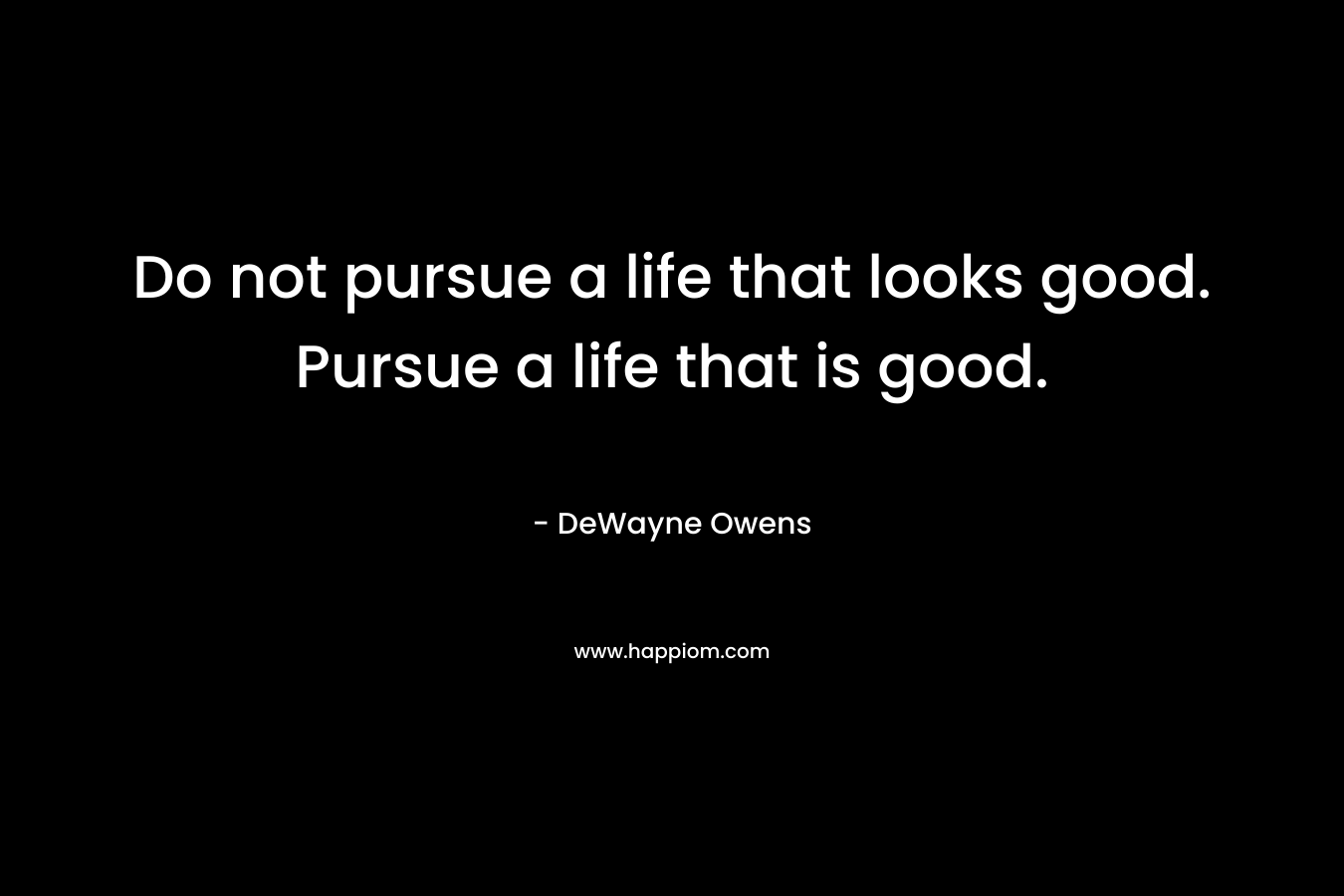 Do not pursue a life that looks good. Pursue a life that is good.