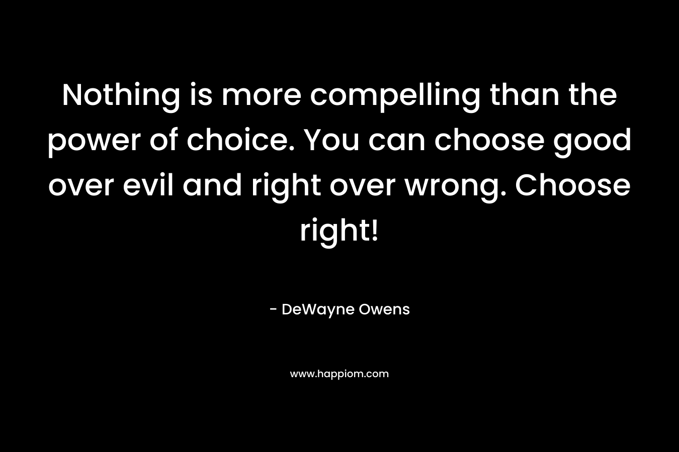 Nothing is more compelling than the power of choice. You can choose good over evil and right over wrong. Choose right!
