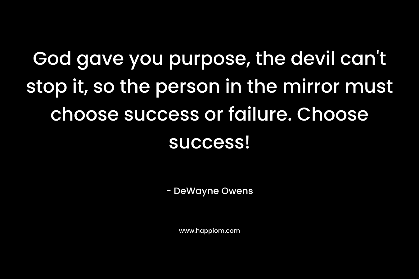 God gave you purpose, the devil can’t stop it, so the person in the mirror must choose success or failure. Choose success! – DeWayne Owens
