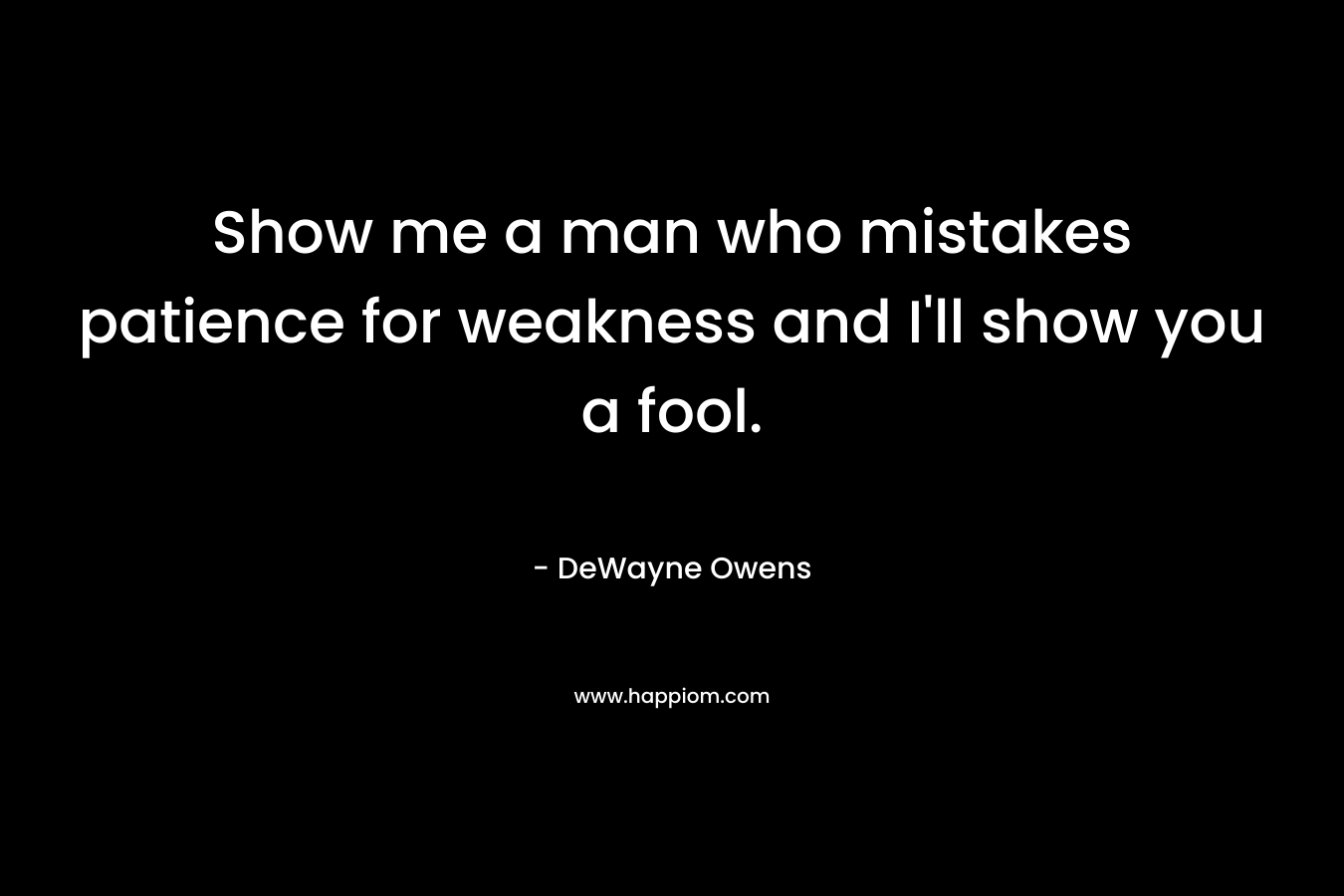 Show me a man who mistakes patience for weakness and I’ll show you a fool. – DeWayne Owens