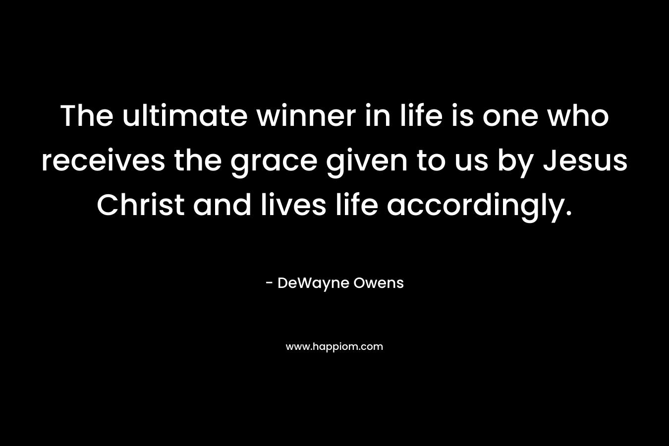 The ultimate winner in life is one who receives the grace given to us by Jesus Christ and lives life accordingly. – DeWayne Owens