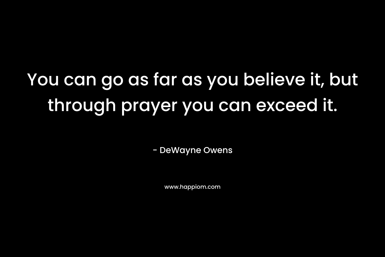 You can go as far as you believe it, but through prayer you can exceed it. – DeWayne Owens