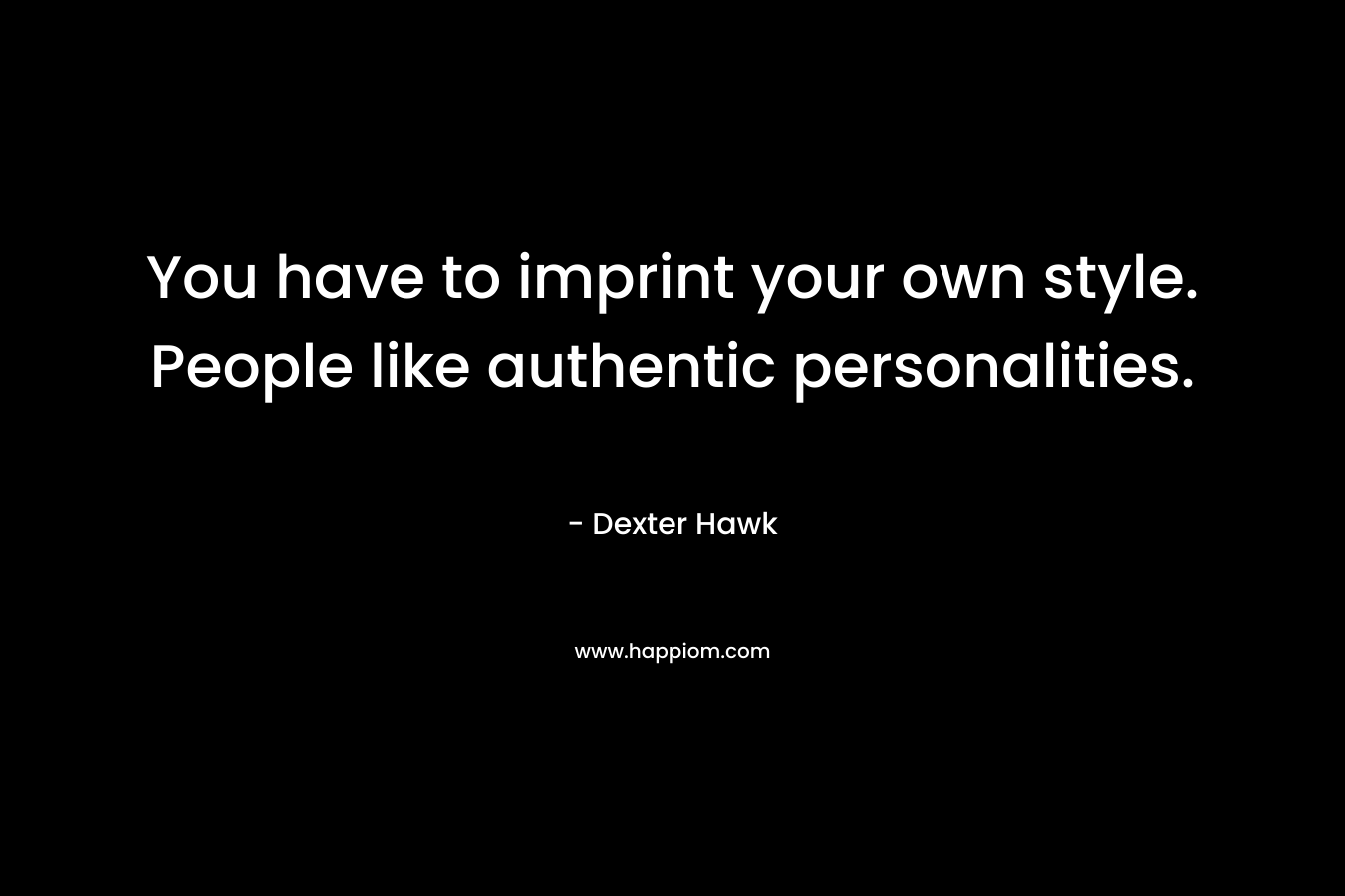 You have to imprint your own style. People like authentic personalities.