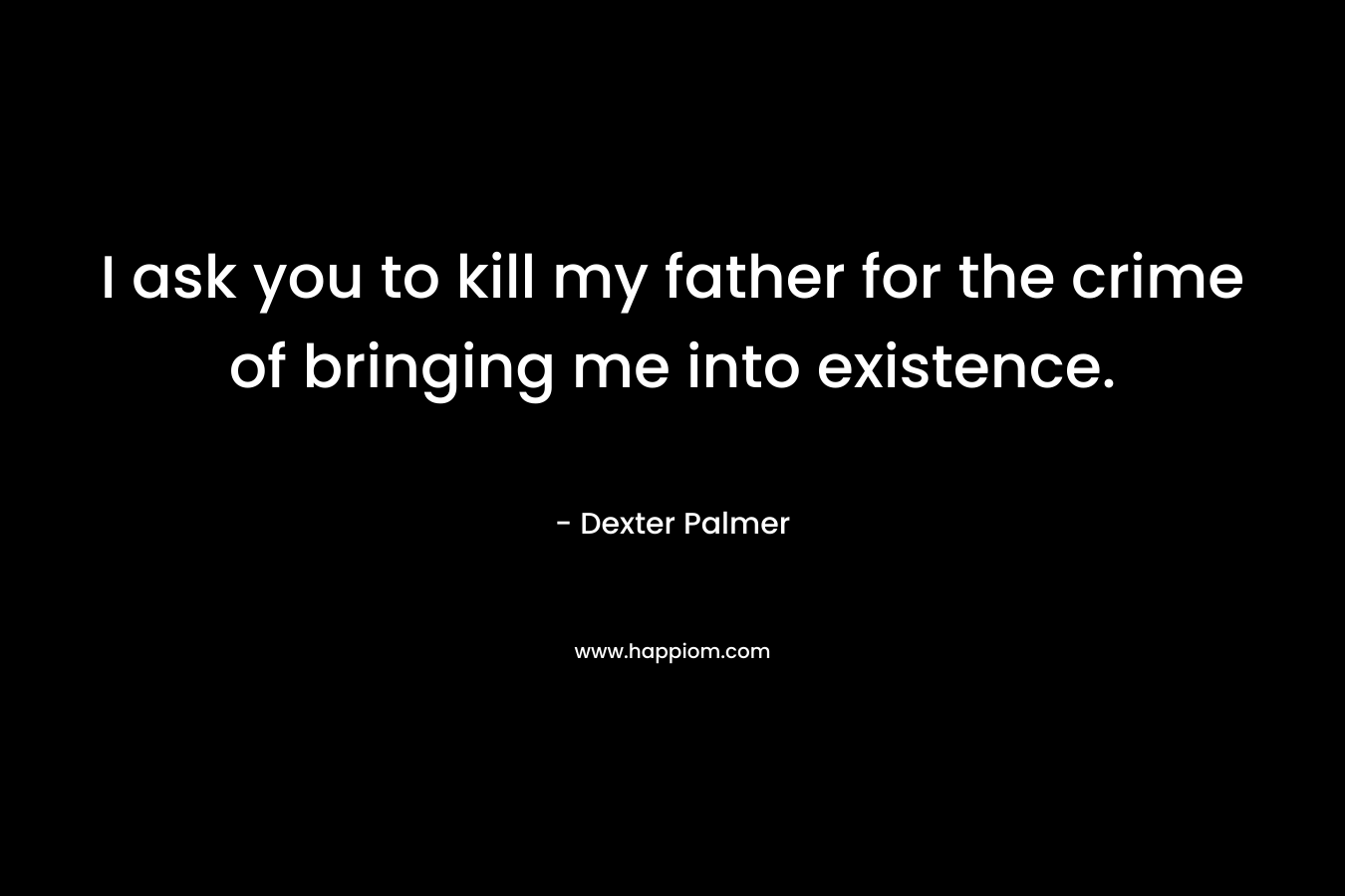 I ask you to kill my father for the crime of bringing me into existence.