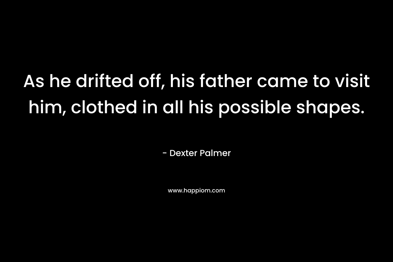 As he drifted off, his father came to visit him, clothed in all his possible shapes.