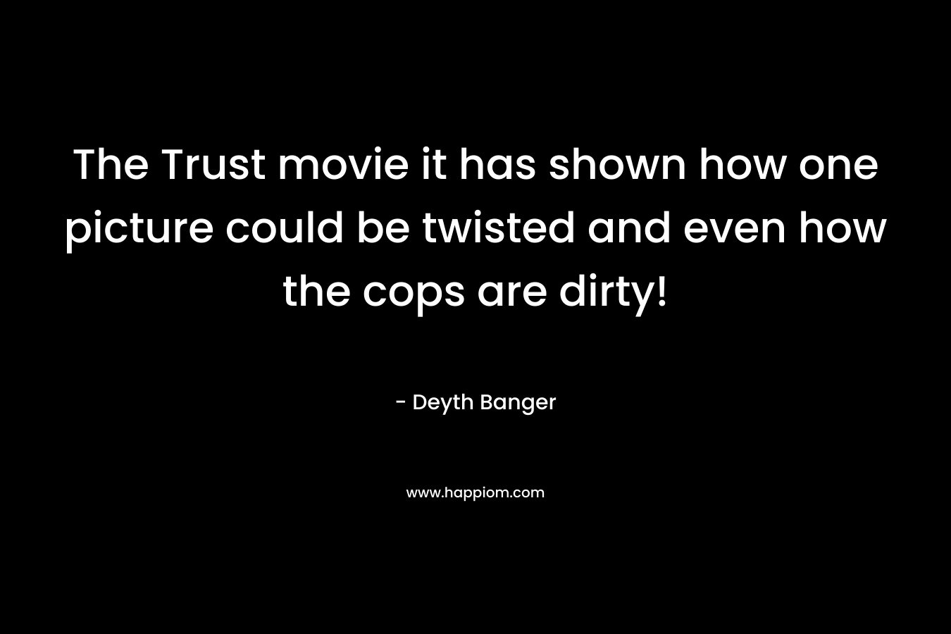 The Trust movie it has shown how one picture could be twisted and even how the cops are dirty!