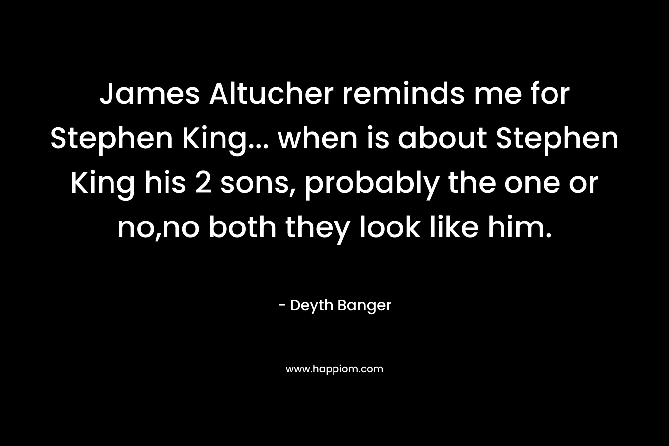 James Altucher reminds me for Stephen King... when is about Stephen King his 2 sons, probably the one or no,no both they look like him.