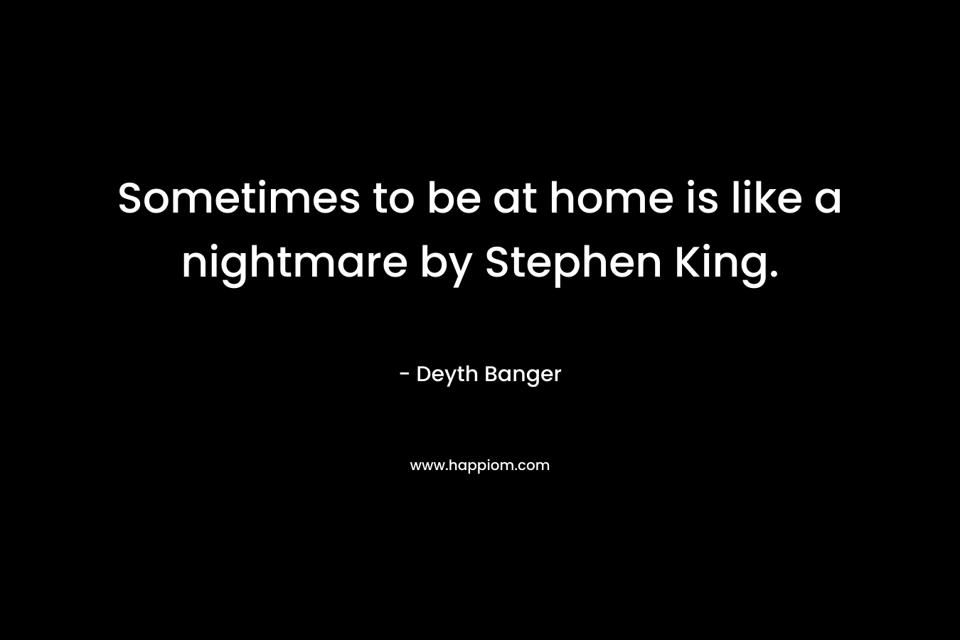 Sometimes to be at home is like a nightmare by Stephen King. – Deyth Banger