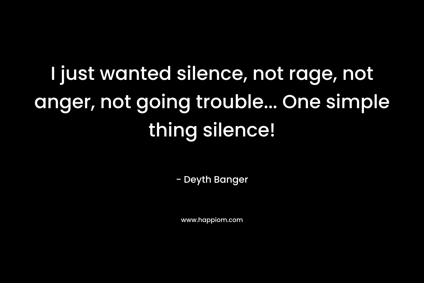 I just wanted silence, not rage, not anger, not going trouble... One simple thing silence!