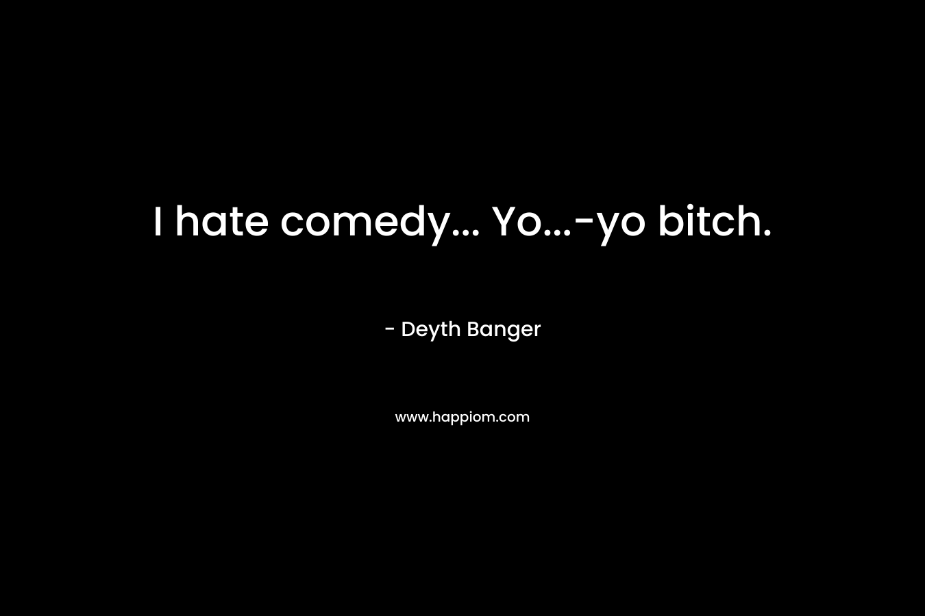 I hate comedy… Yo…-yo bitch. – Deyth Banger
