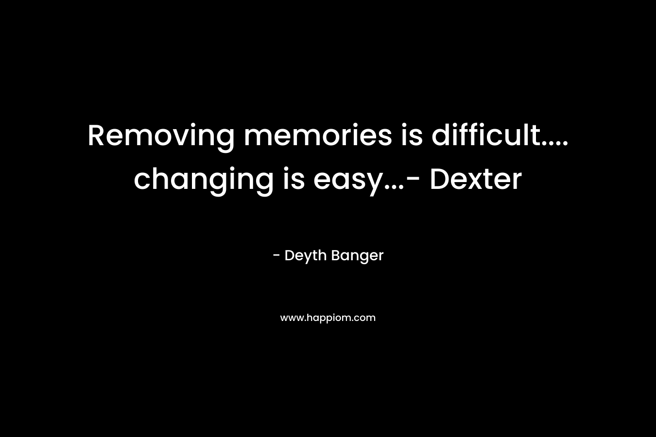 Removing memories is difficult…. changing is easy…- Dexter – Deyth Banger