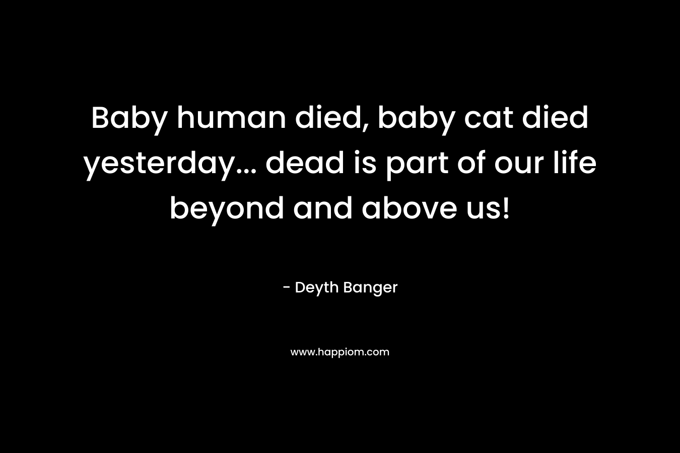 Baby human died, baby cat died yesterday... dead is part of our life beyond and above us!