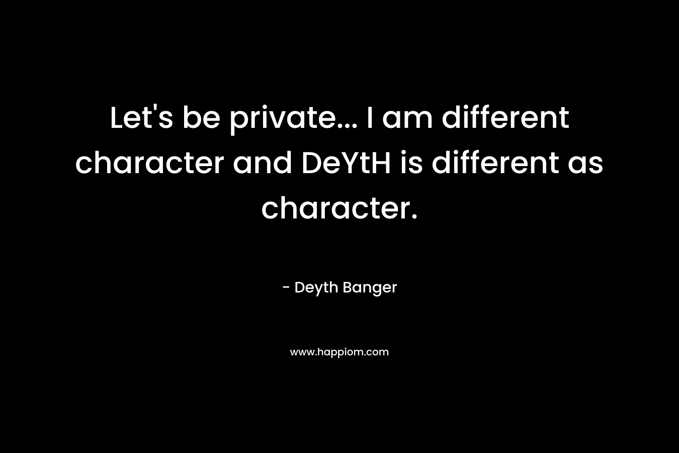Let's be private... I am different character and DeYtH is different as character.