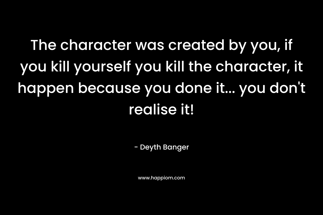 The character was created by you, if you kill yourself you kill the character, it happen because you done it... you don't realise it!