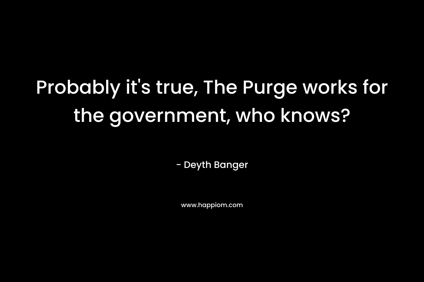 Probably it’s true, The Purge works for the government, who knows? – Deyth Banger