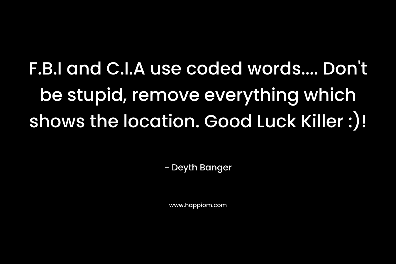 F.B.I and C.I.A use coded words…. Don’t be stupid, remove everything which shows the location. Good Luck Killer :)! – Deyth Banger
