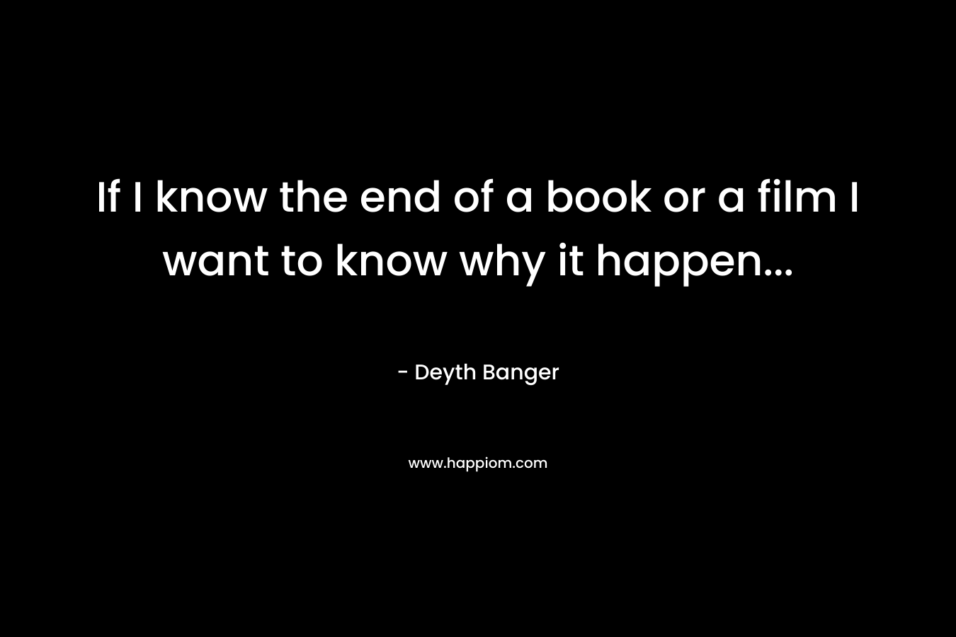 If I know the end of a book or a film I want to know why it happen...