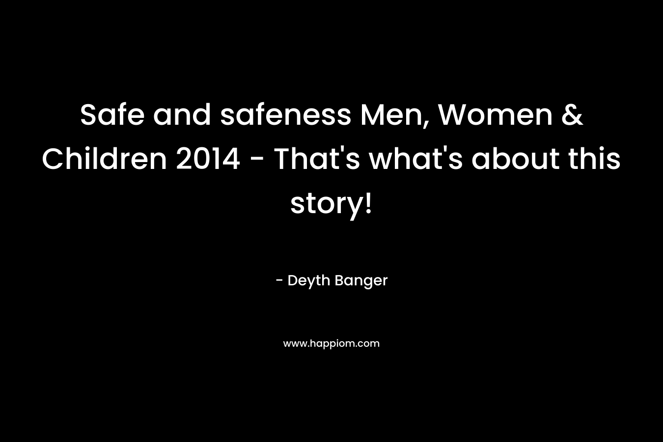 Safe and safeness Men, Women & Children 2014 - That's what's about this story!