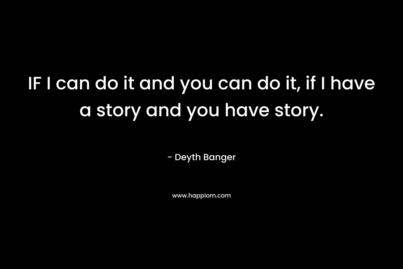 IF I can do it and you can do it, if I have a story and you have story.