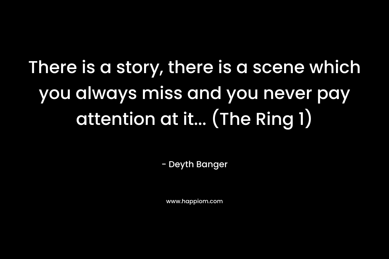 There is a story, there is a scene which you always miss and you never pay attention at it… (The Ring 1) – Deyth Banger