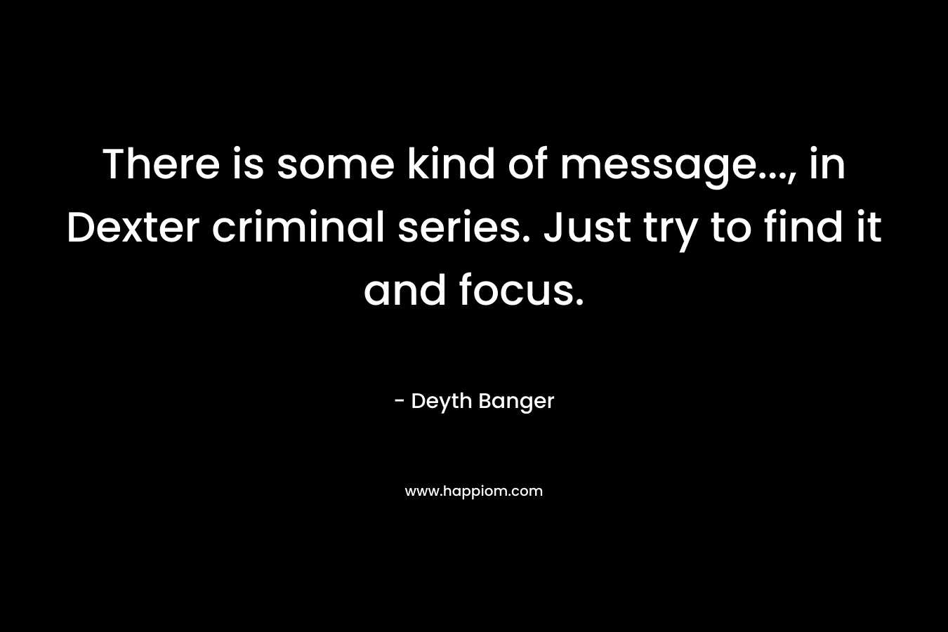 There is some kind of message..., in Dexter criminal series. Just try to find it and focus.
