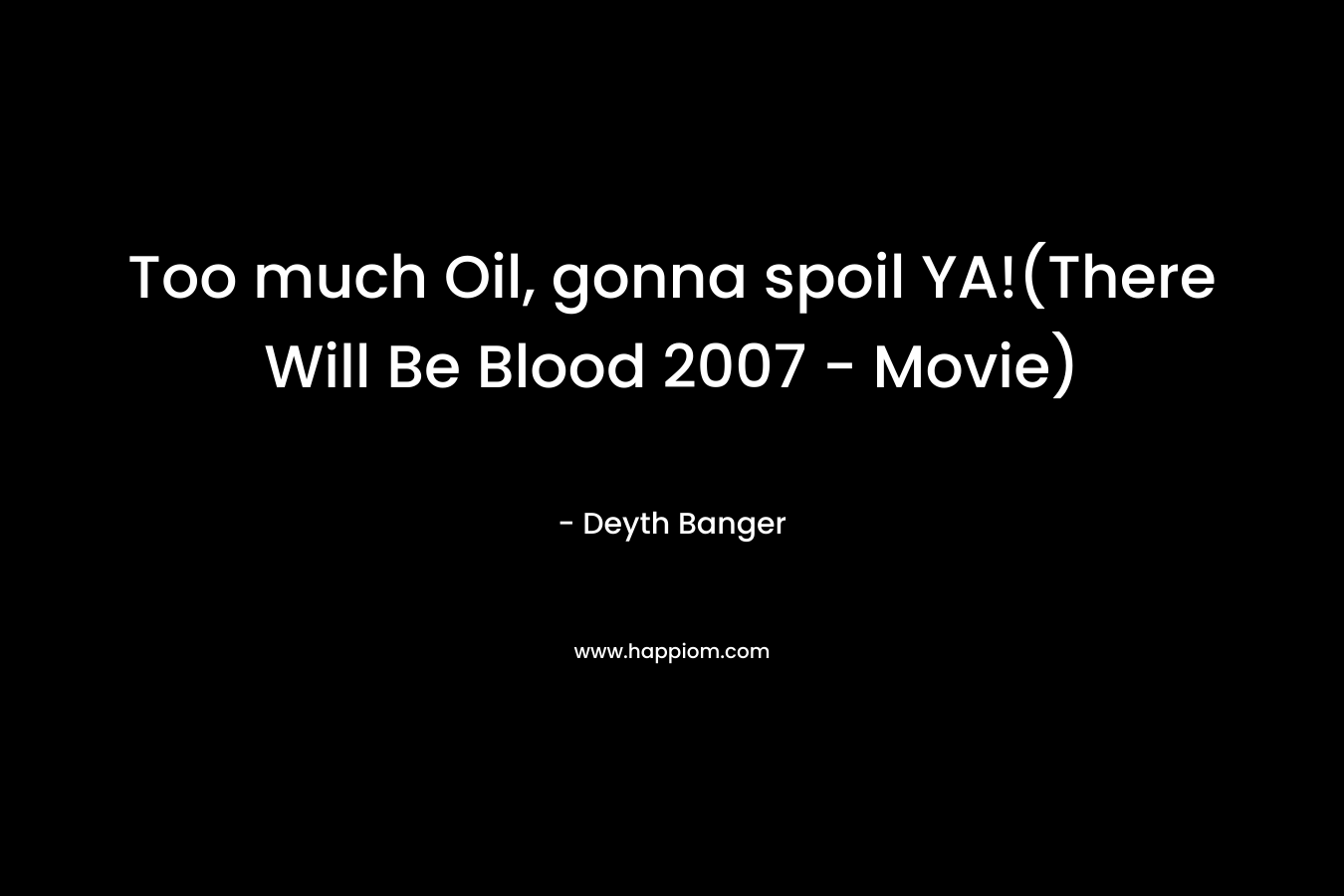 Too much Oil, gonna spoil YA!(There Will Be Blood 2007 – Movie) – Deyth Banger
