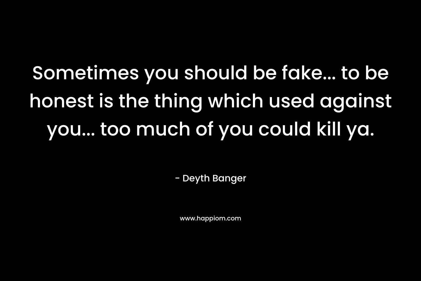 Sometimes you should be fake... to be honest is the thing which used against you... too much of you could kill ya.