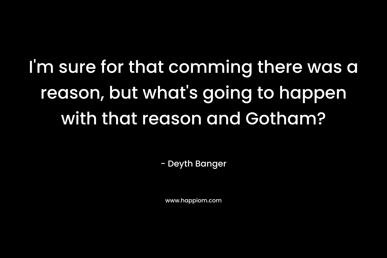 I'm sure for that comming there was a reason, but what's going to happen with that reason and Gotham?