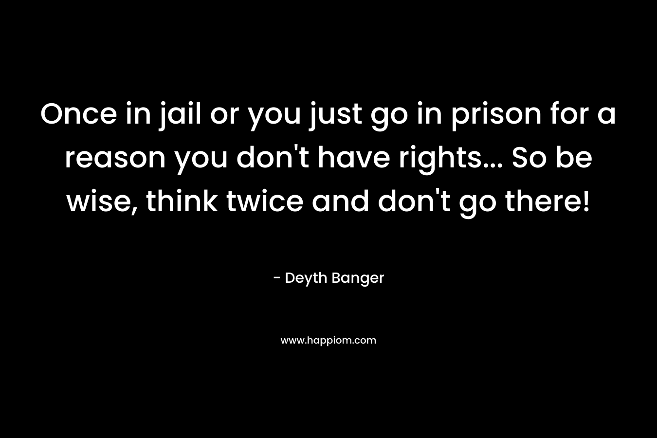 Once in jail or you just go in prison for a reason you don’t have rights… So be wise, think twice and don’t go there! – Deyth Banger