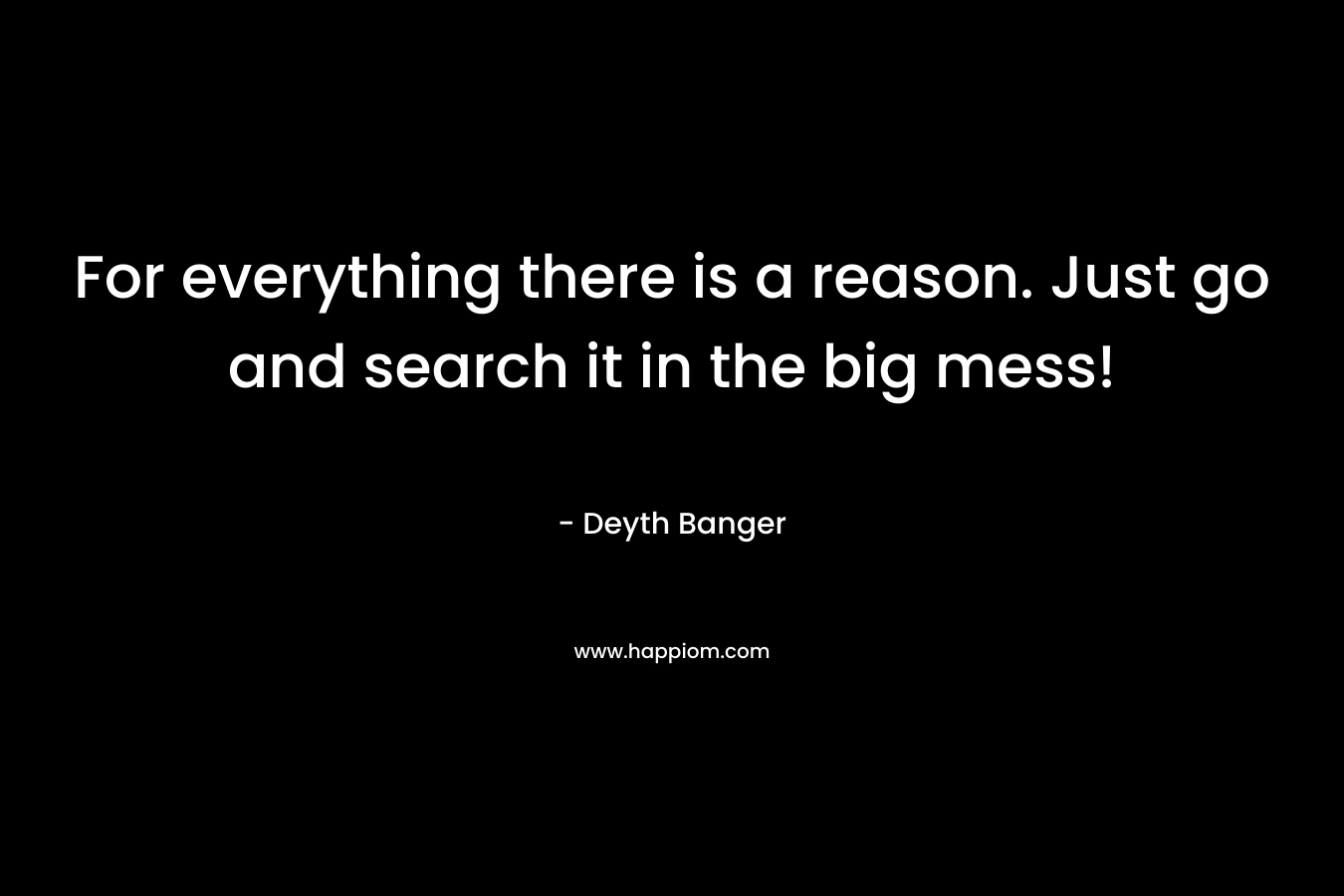 For everything there is a reason. Just go and search it in the big mess! – Deyth Banger