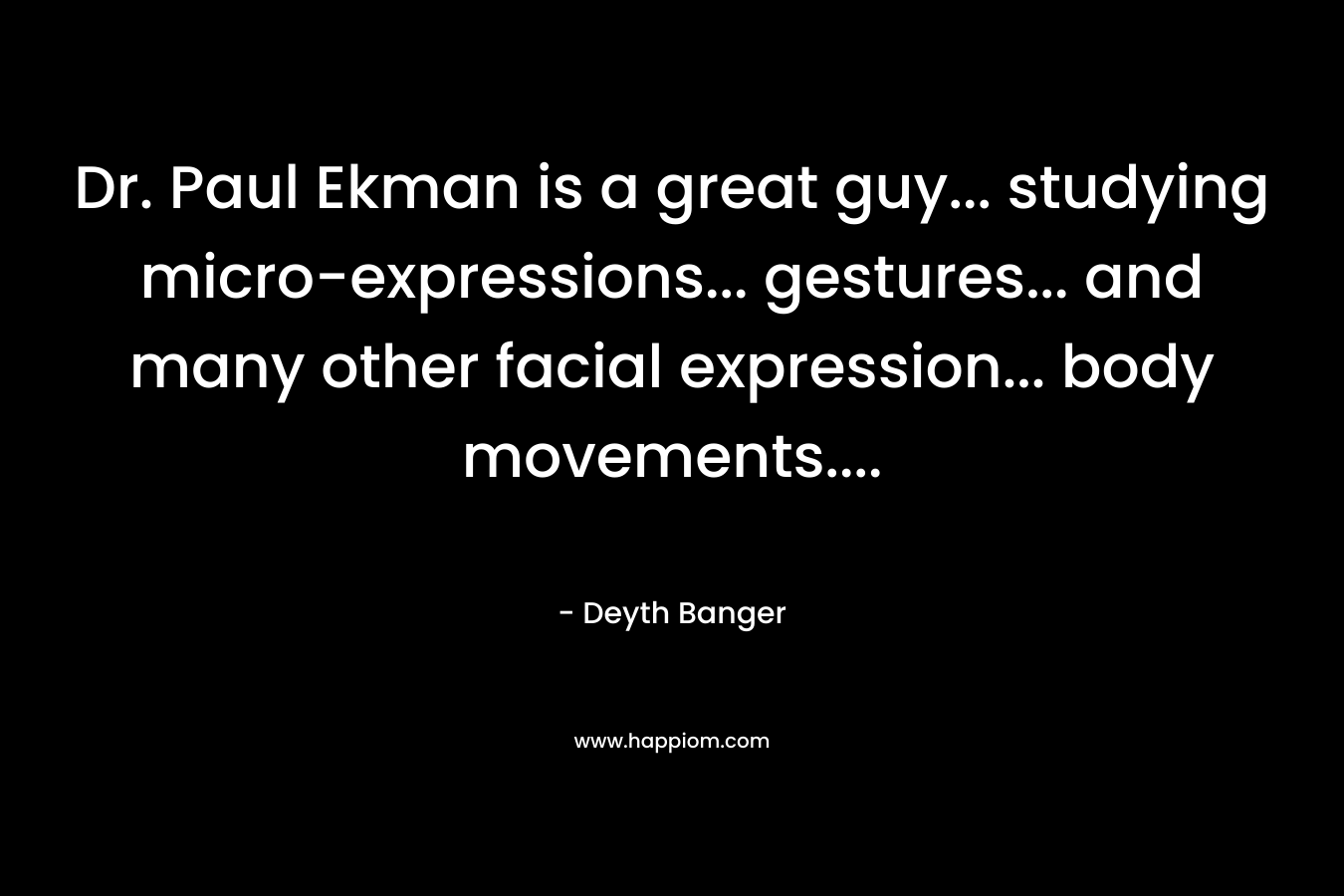 Dr. Paul Ekman is a great guy… studying micro-expressions… gestures… and many other facial expression… body movements…. – Deyth Banger