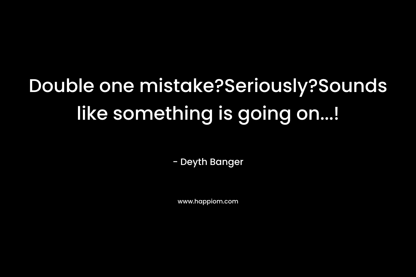 Double one mistake?Seriously?Sounds like something is going on…! – Deyth Banger